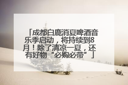 成都白鹿消夏啤酒音乐季启动，将持续到8月！除了清凉一夏，还有好物“必购必带”