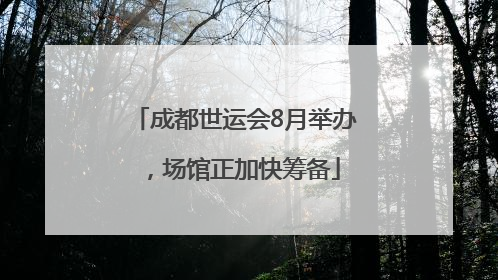 成都世运会8月举办，场馆正加快筹备