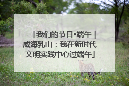 我们的节日•端午｜威海乳山：我在新时代文明实践中心过端午