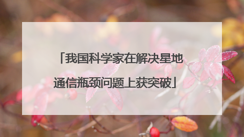 我国科学家在解决星地通信瓶颈问题上获突破