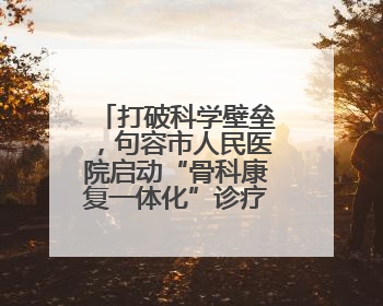 打破科学壁垒，句容市人民医院启动“骨科康复一体化”诊疗模式
