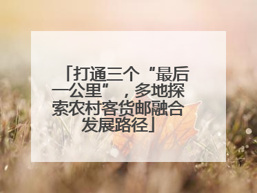 打通三个“最后一公里”，多地探索农村客货邮融合发展路径