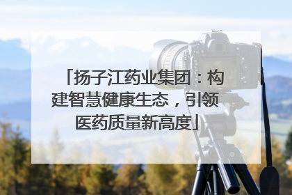 扬子江药业集团：构建智慧健康生态，引领医药质量新高度