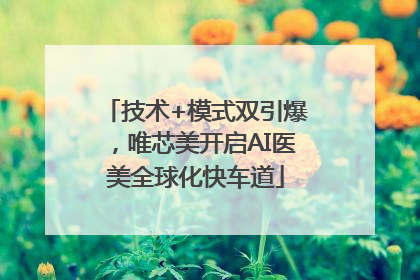 技术+模式双引爆，唯芯美开启AI医美全球化快车道