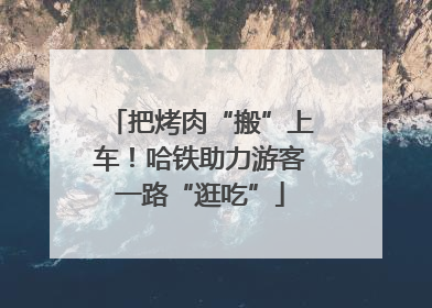 把烤肉“搬”上车！哈铁助力游客一路“逛吃”