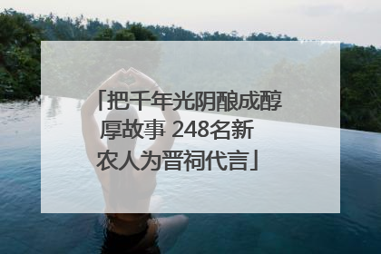 把千年光阴酿成醇厚故事 248名新农人为晋祠代言