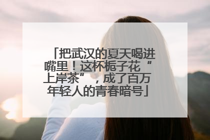 把武汉的夏天喝进嘴里！这杯栀子花“上岸茶”，成了百万年轻人的青春暗号