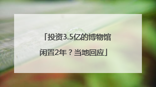 投资3.5亿的博物馆闲置2年？当地回应
