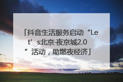 抖音生活服务启动“Let’s北京·夜京城2.0”活动，助燃夜经济