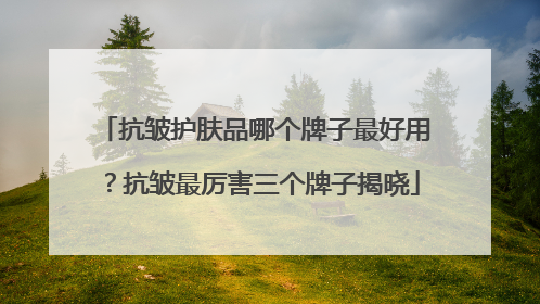 抗皱护肤品哪个牌子最好用？抗皱最厉害三个牌子揭晓