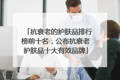 抗衰老的护肤品排行榜前十名，公布抗衰老护肤品十大有效品牌