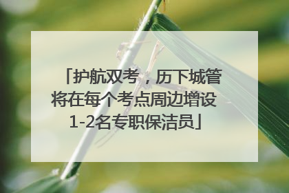 护航双考，历下城管将在每个考点周边增设1-2名专职保洁员