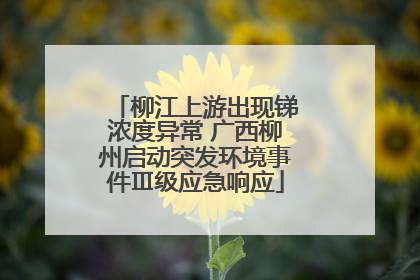 柳江上游出现锑浓度异常 广西柳州启动突发环境事件Ⅲ级应急响应