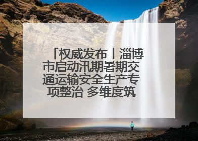 权威发布丨淄博市启动汛期暑期交通运输安全生产专项整治 多维度筑牢安全防线