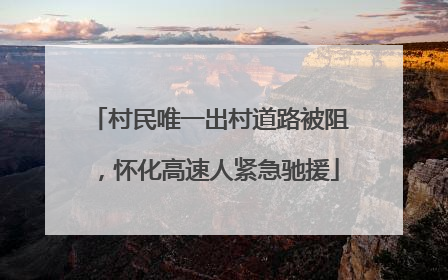 村民唯一出村道路被阻，怀化高速人紧急驰援