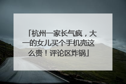 杭州一家长气疯，大一的女儿买个手机壳这么贵！评论区炸锅