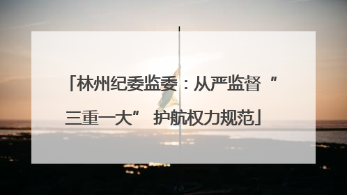 林州纪委监委：从严监督“三重一大” 护航权力规范