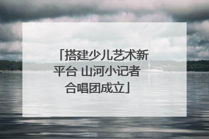 搭建少儿艺术新平台 山河小记者合唱团成立