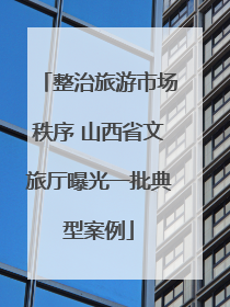 整治旅游市场秩序 山西省文旅厅曝光一批典型案例