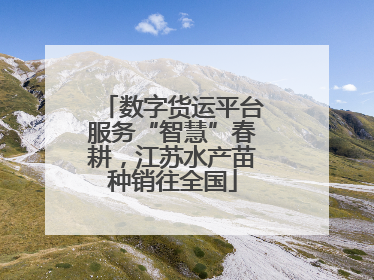 数字货运平台服务“智慧”春耕，江苏水产苗种销往全国