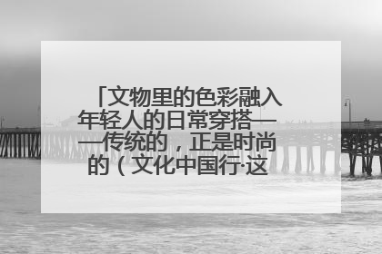 文物里的色彩融入年轻人的日常穿搭——传统的，正是时尚的（文化中国行·这些美 很中国）