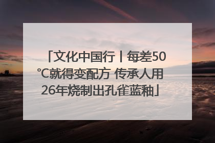 文化中国行丨每差50℃就得变配方 传承人用26年烧制出孔雀蓝釉