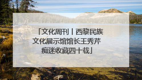 文化周刊丨西黎民族文化展示馆馆长王秀芹痴迷收藏四十载