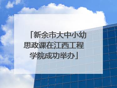 新余市大中小幼思政课在江西工程学院成功举办