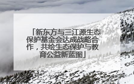 新东方与三江源生态保护基金会达成战略合作，共绘生态保护与教育公益新蓝图