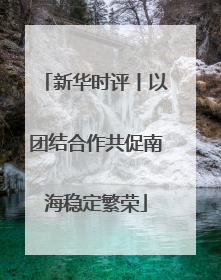 新华时评丨以团结合作共促南海稳定繁荣