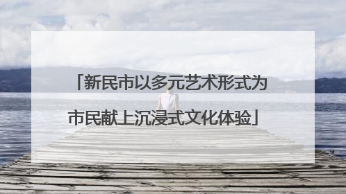 新民市以多元艺术形式为市民献上沉浸式文化体验
