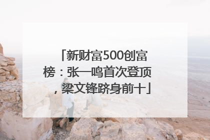 新财富500创富榜：张一鸣首次登顶，梁文锋跻身前十
