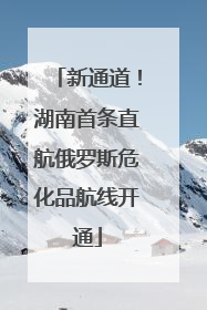 新通道！湖南首条直航俄罗斯危化品航线开通