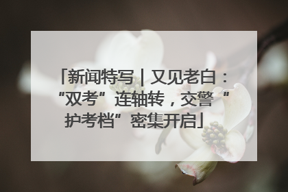 新闻特写｜又见老白：“双考”连轴转，交警“护考档”密集开启
