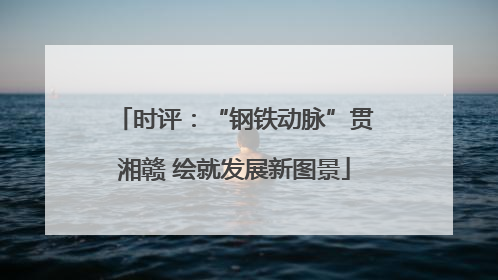 时评：“钢铁动脉”贯湘赣 绘就发展新图景