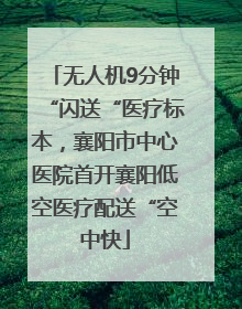 无人机9分钟“闪送“医疗标本，襄阳市中心医院首开襄阳低空医疗配送“空中快