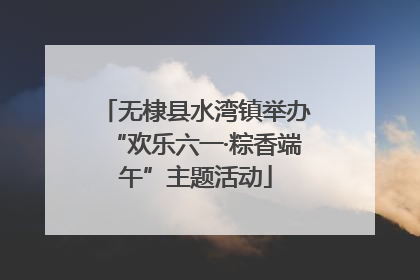无棣县水湾镇举办“欢乐六一·粽香端午”主题活动