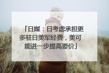 日媒：日考虑承担更多驻日美军经费，美可能进一步提高要价