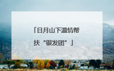 日月山下温情帮扶“银发团”