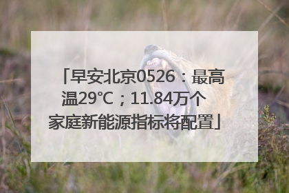 早安北京0526：最高温29℃；11.84万个家庭新能源指标将配置