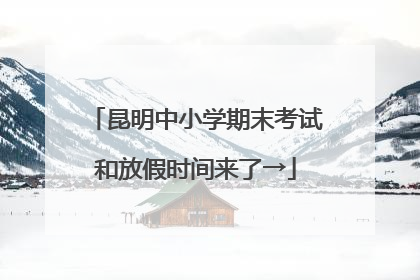 昆明中小学期末考试和放假时间来了→