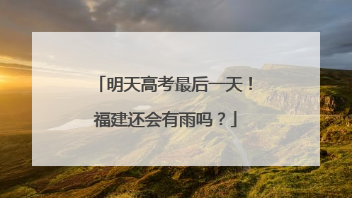 明天高考最后一天！福建还会有雨吗？