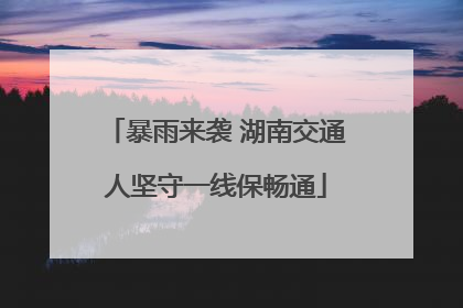 暴雨来袭 湖南交通人坚守一线保畅通