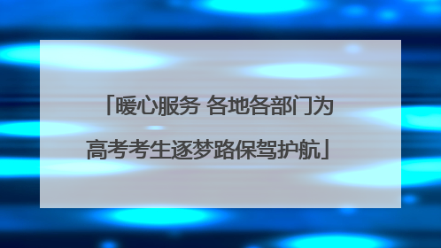 暖心服务 各地各部门为高考考生逐梦路保驾护航