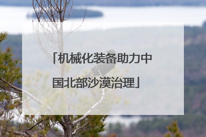 机械化装备助力中国北部沙漠治理