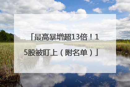 最高暴增超13倍！15股被盯上（附名单）