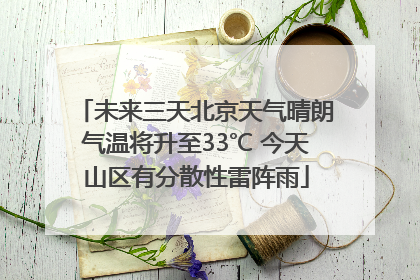 未来三天北京天气晴朗气温将升至33℃ 今天山区有分散性雷阵雨