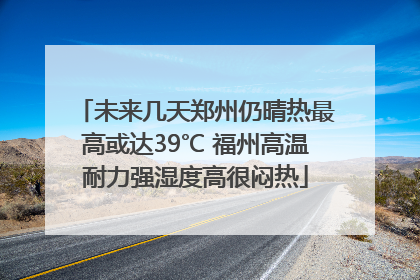 未来几天郑州仍晴热最高或达39℃ 福州高温耐力强湿度高很闷热