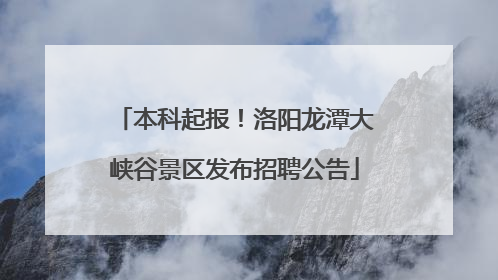 本科起报！洛阳龙潭大峡谷景区发布招聘公告