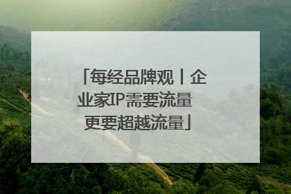 每经品牌观丨企业家IP需要流量 更要超越流量